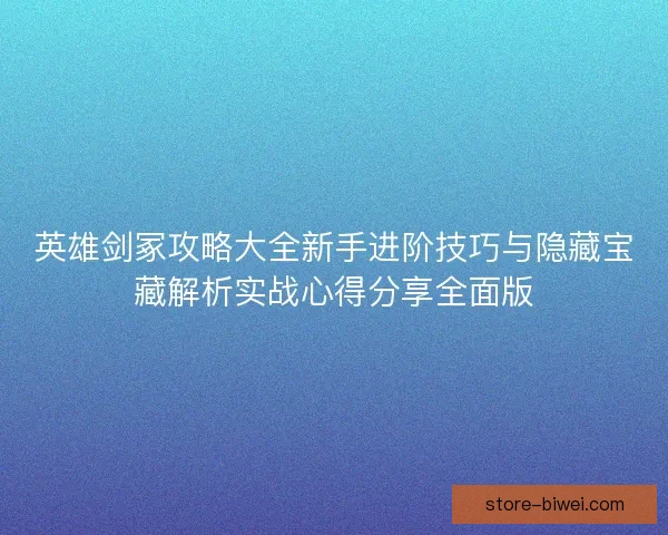 英雄剑冢攻略大全新手进阶技巧与隐藏宝藏解析实战心得分享全面版