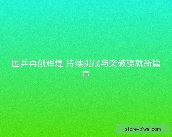 国乒再创辉煌 持续挑战与突破铸就新篇章
