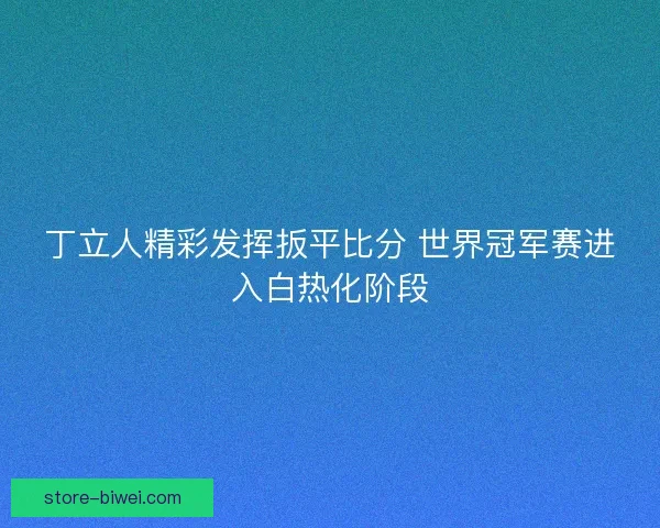丁立人精彩发挥扳平比分 世界冠军赛进入白热化阶段